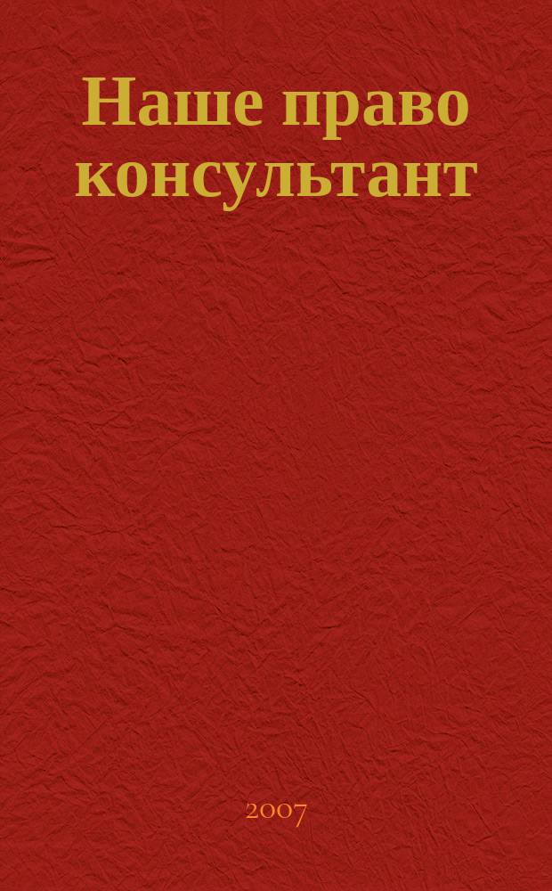Наше право консультант : журнал для пользователей справочных правовых систем. 2007, № 11/12