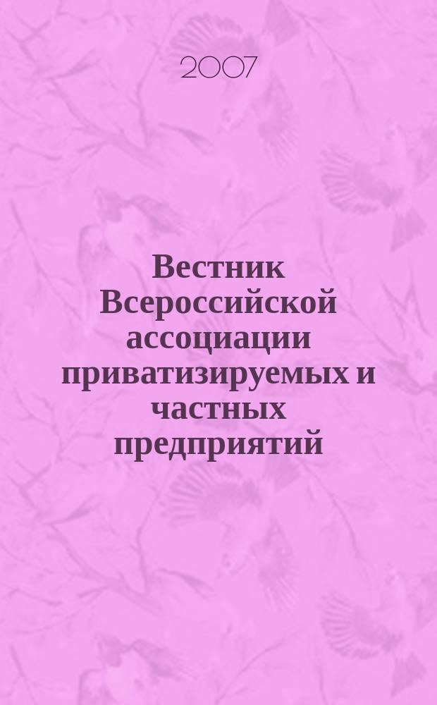 Вестник Всероссийской ассоциации приватизируемых и частных предприятий (работодателей) : Информ. бюл. 2007, № 11/12 (69/70)