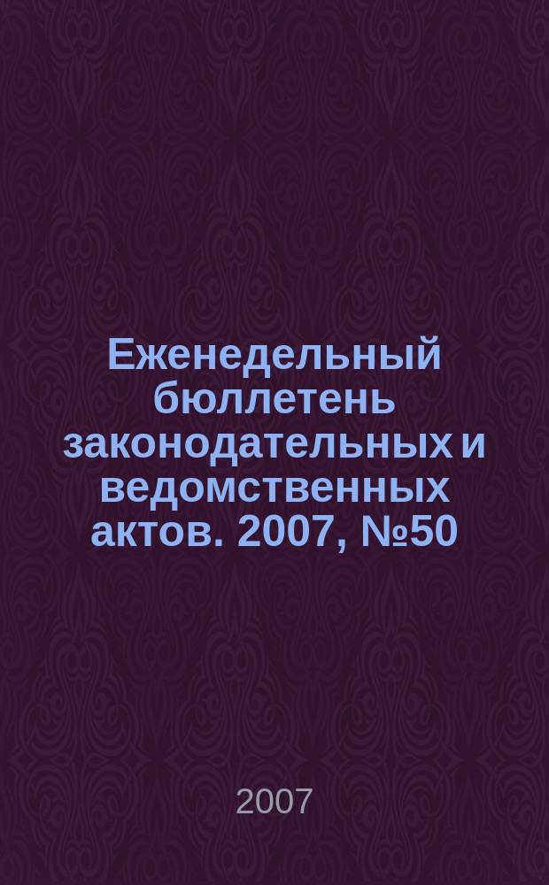Еженедельный бюллетень законодательных и ведомственных актов. 2007, № 50 (825)