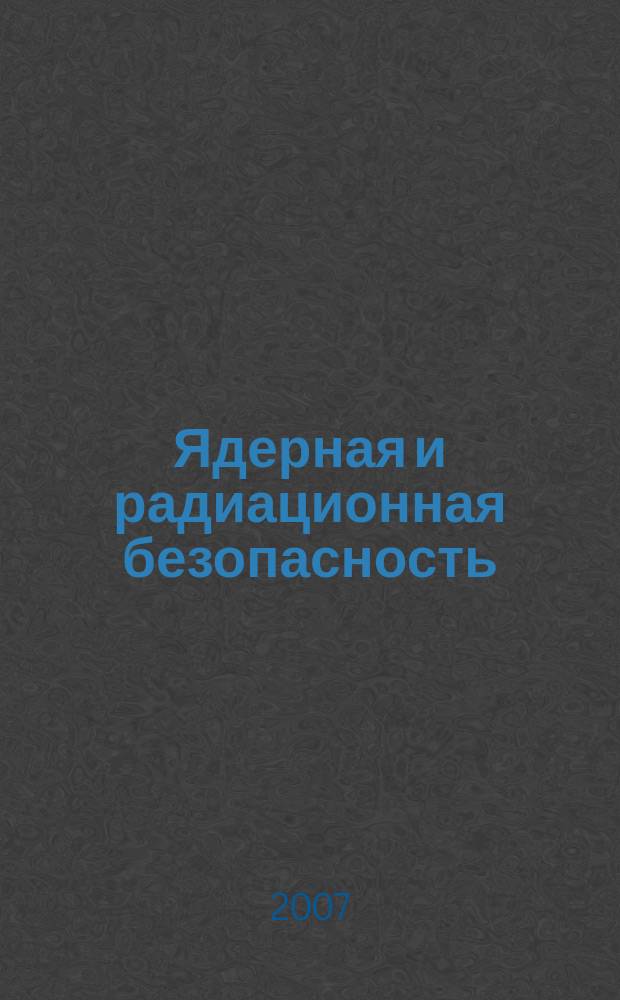 Ядерная и радиационная безопасность : ежеквартальный журнал Федеральной службы по экологическому, технологическому и атомному надзору официальное издание Федеральной службы по экологическому, технологическому и атомному надзору. 2007, № 3 (45)
