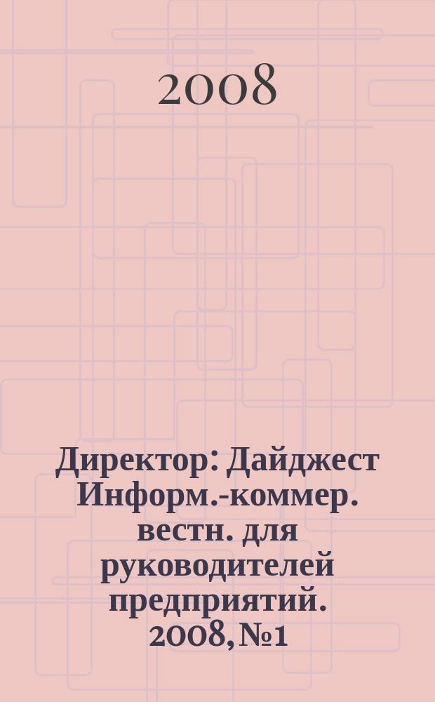Директор : Дайджест Информ.-коммер. вестн. для руководителей предприятий. 2008, № 1