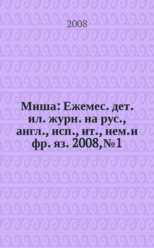 Миша : Ежемес. дет. ил. журн. на рус., англ., исп., ит., нем. и фр. яз. 2008, № 1