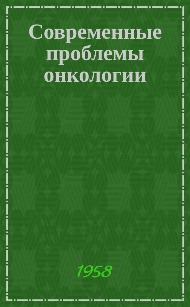 Современные проблемы онкологии : Сборник реф. и аннотаций иностр. литературы. Г.10 1958, 1(82)