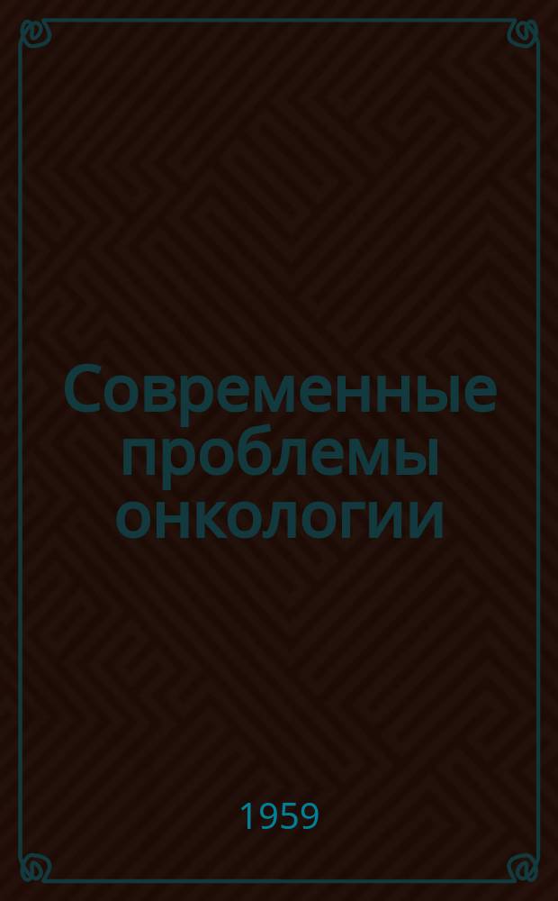 Современные проблемы онкологии : Сборник реф. и аннотаций иностр. литературы. Г.11 1959, 1(88)