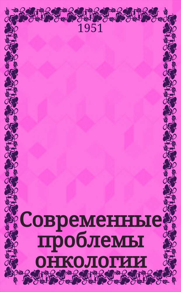 Современные проблемы онкологии : Сборник реф. и аннотаций иностр. литературы. [Г.3] 1951, Вып.2(15)
