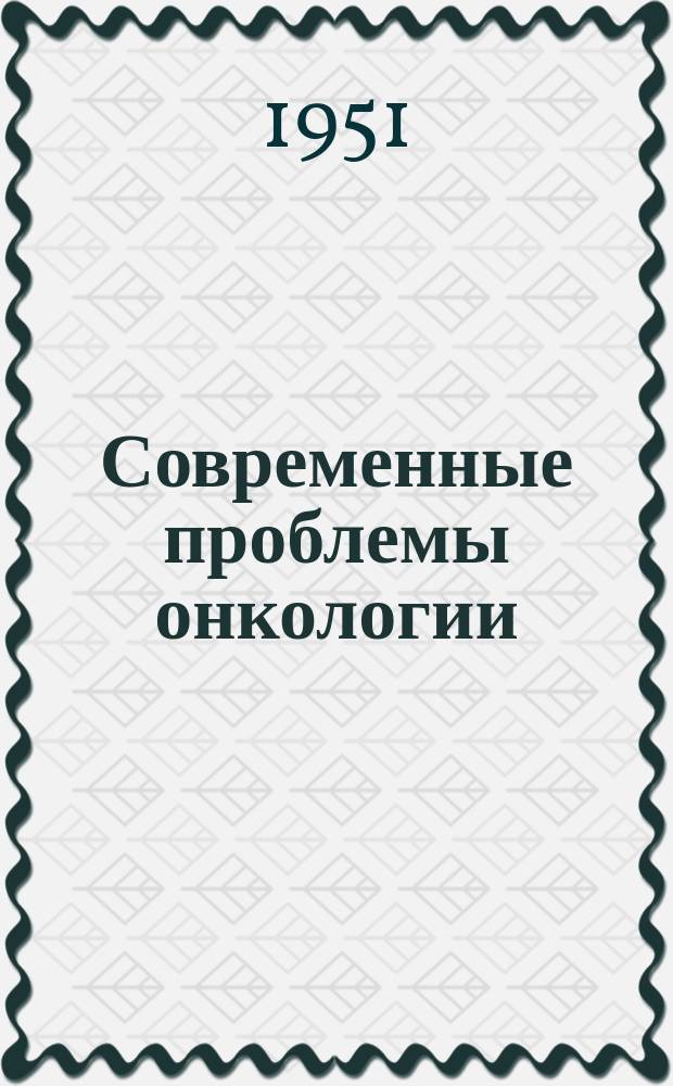 Современные проблемы онкологии : Сборник реф. и аннотаций иностр. литературы. [Г.3] 1951, Вып.6(19)