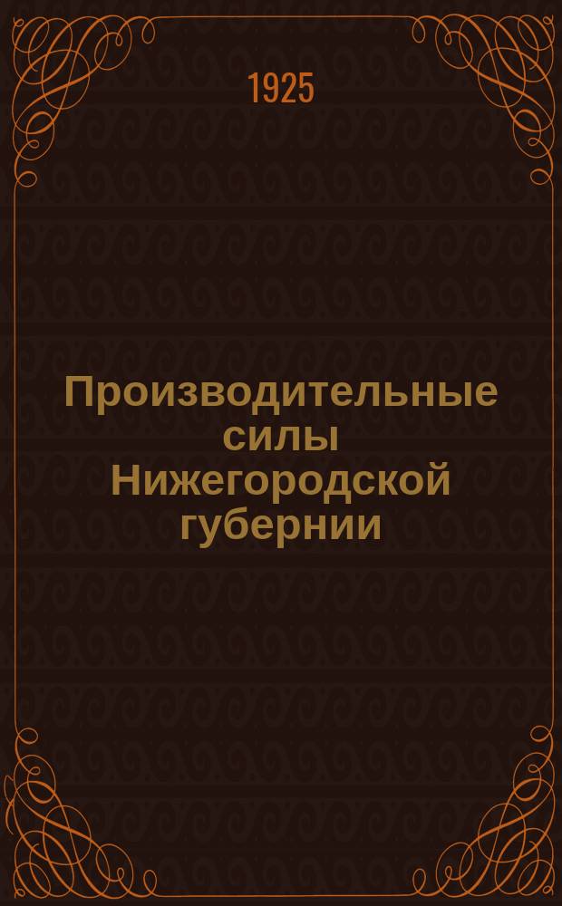 Производительные силы Нижегородской губернии : Орган Губ. отд. Ассоциации по изучению производ. сил Центр. пром. обл. при Нижегор. плановой комиссии