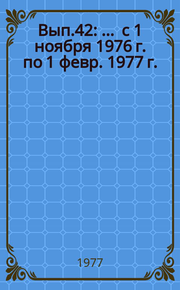 Вып.42 : ... с 1 ноября 1976 г. по 1 февр. 1977 г.