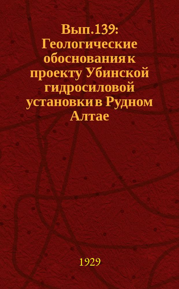 Вып.139 : Геологические обоснования к проекту Убинской гидросиловой установки в Рудном Алтае