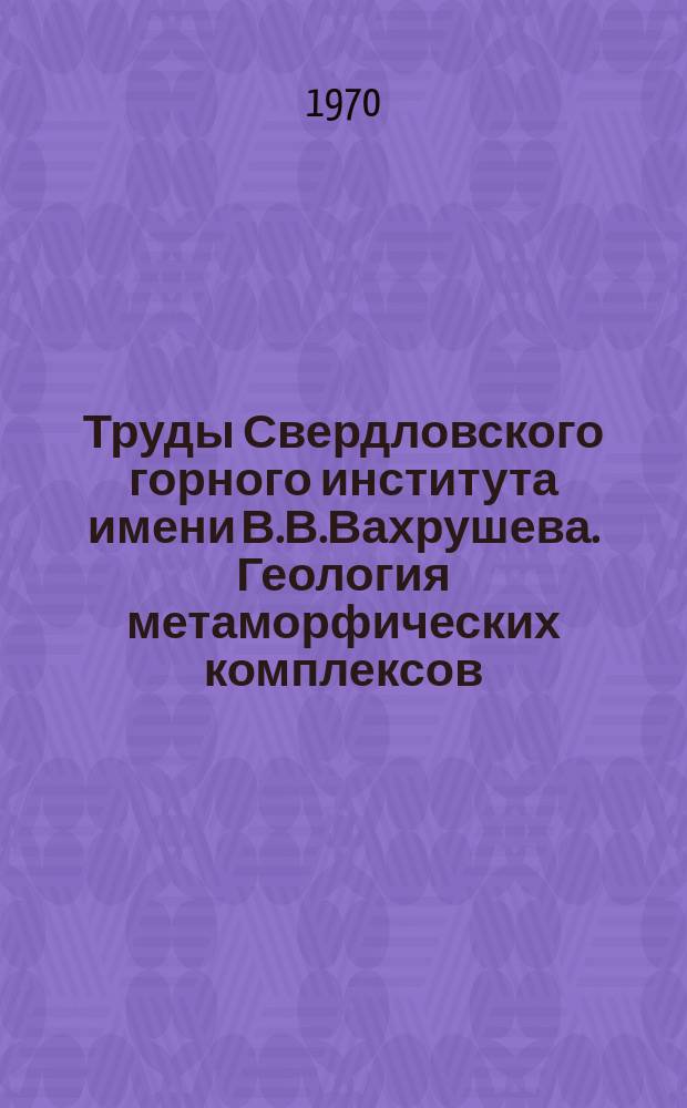 Труды Свердловского горного института имени В.В.Вахрушева. Геология метаморфических комплексов