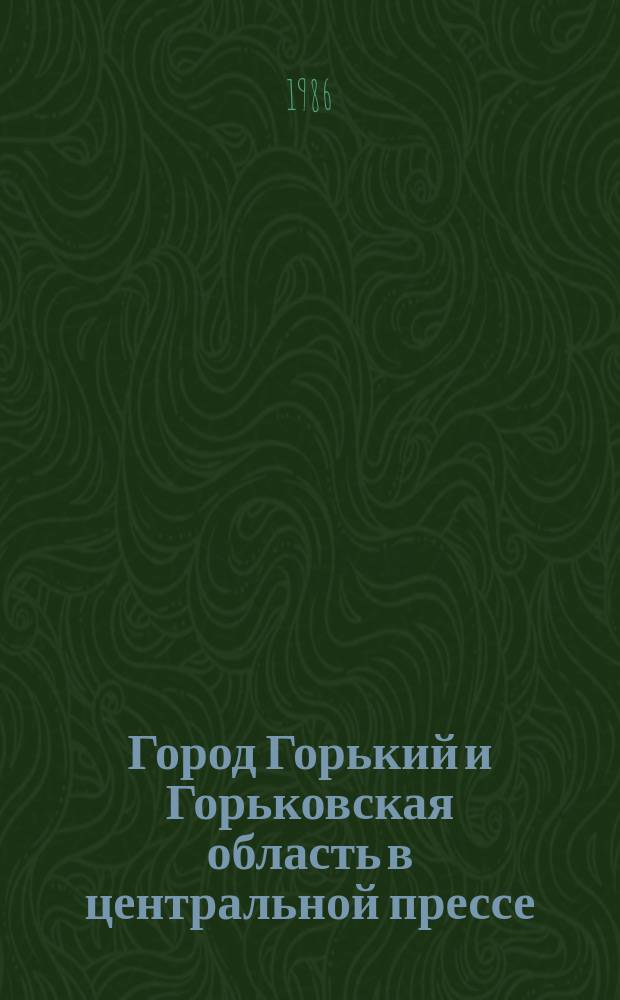 Город Горький и Горьковская область в центральной прессе : Библиограф. указ. 1985, февраль
