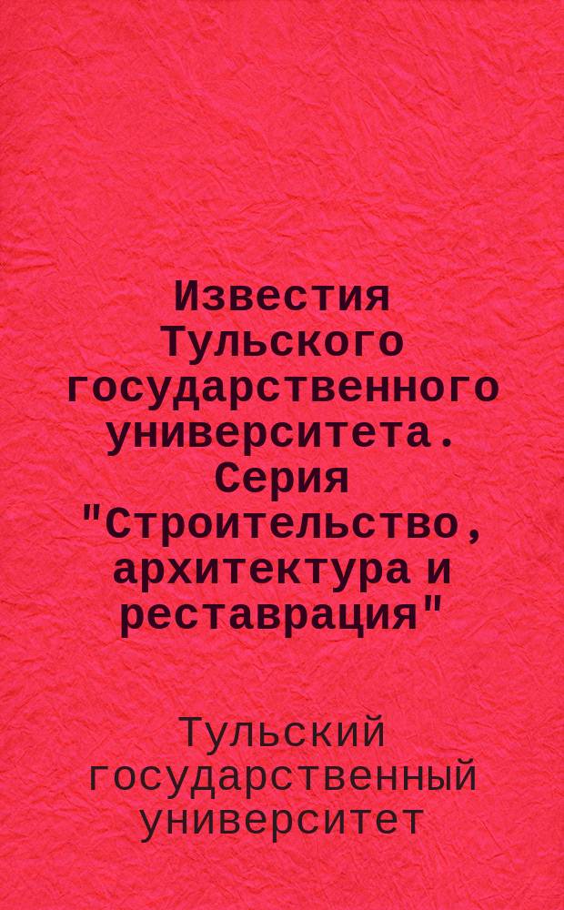 Известия Тульского государственного университета. Серия "Строительство, архитектура и реставрация"