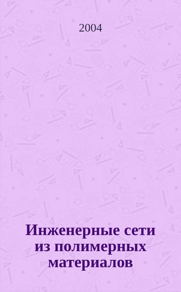 Инженерные сети из полимерных материалов : Ежекв. журн. для профессионалов. 2004, №4(10)