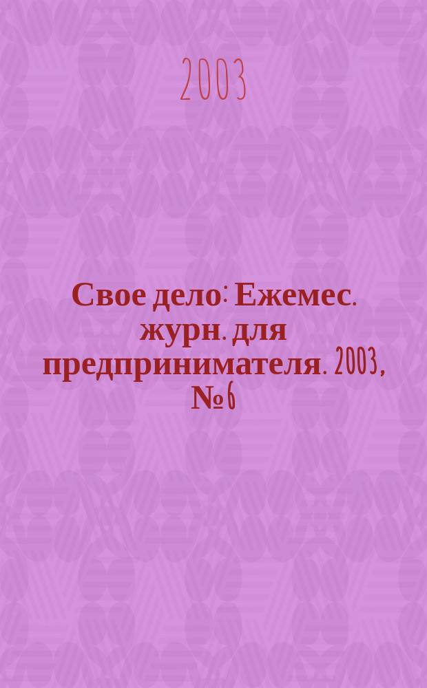 Свое дело : Ежемес. журн. для предпринимателя. 2003, №6(77)