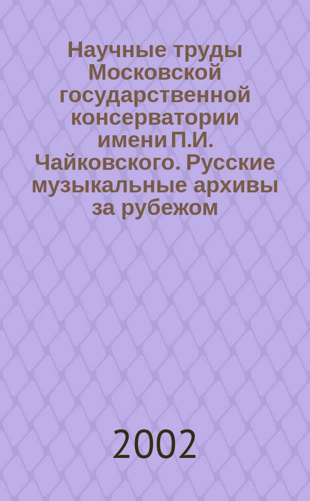Научные труды Московской государственной консерватории имени П.И. Чайковского. Русские музыкальные архивы за рубежом. Зарубежные музыкальные архивы в России
