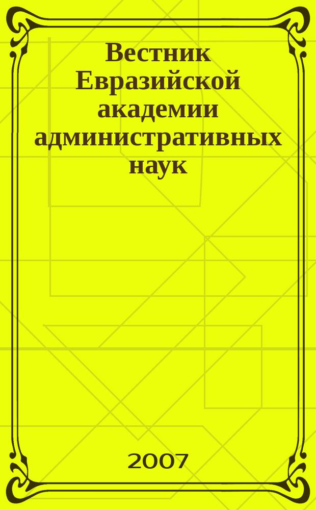 Вестник Евразийской академии административных наук : научно-теоретический журнал. 2007, № 1 (1)