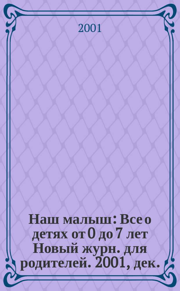 Наш малыш : Все о детях от 0 до 7 лет Новый журн. для родителей. 2001, дек.
