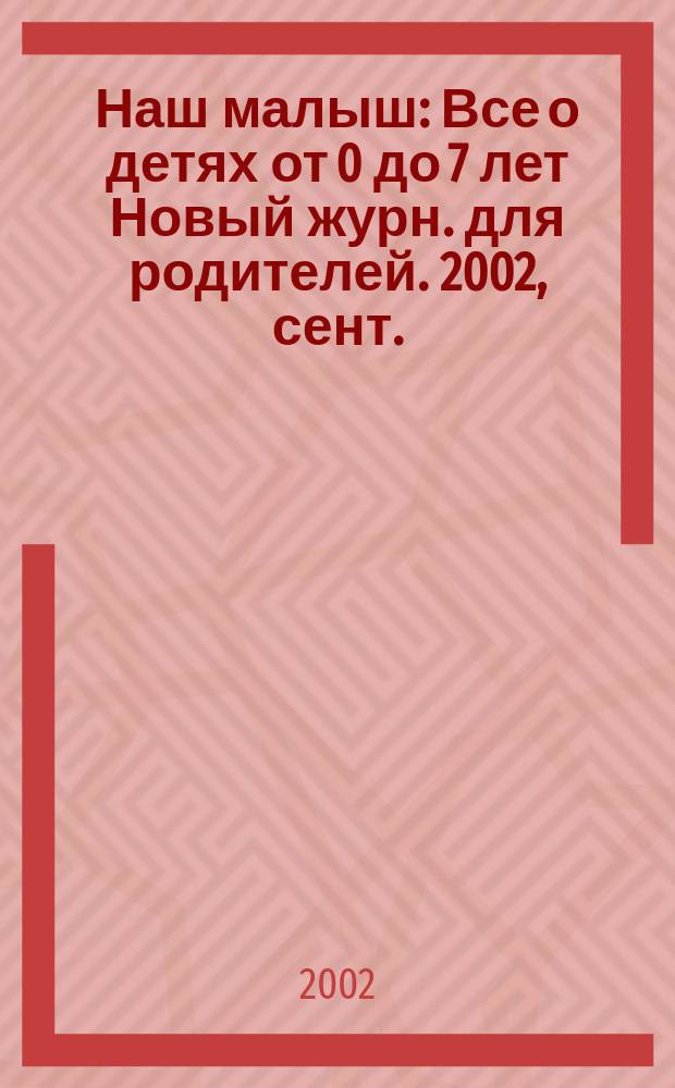 Наш малыш : Все о детях от 0 до 7 лет Новый журн. для родителей. 2002, сент.