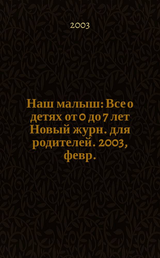 Наш малыш : Все о детях от 0 до 7 лет Новый журн. для родителей. 2003, февр.