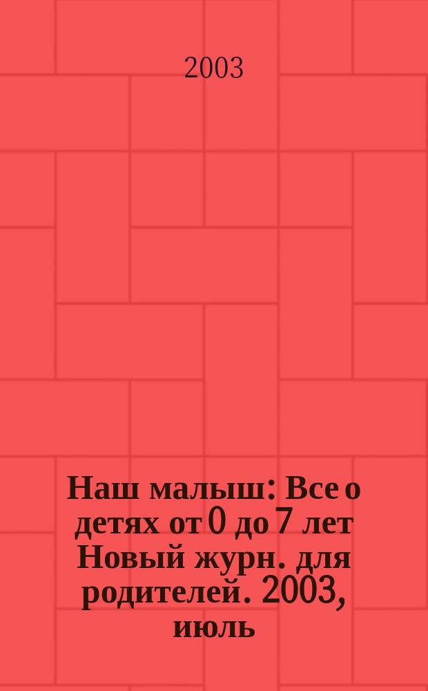 Наш малыш : Все о детях от 0 до 7 лет Новый журн. для родителей. 2003, июль/авг.