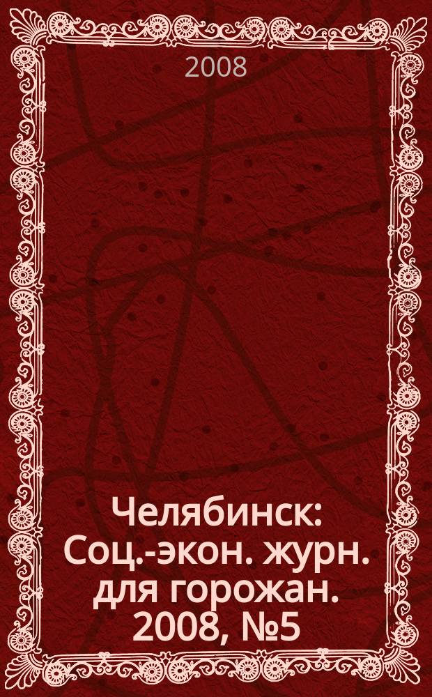 Челябинск : Соц.-экон. журн. для горожан. 2008, № 5 (138)