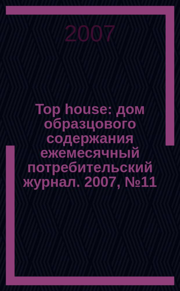 Top house : дом образцового содержания ежемесячный потребительский журнал. 2007, № 11/12