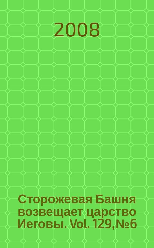 Сторожевая Башня возвещает царство Иеговы. Vol. 129, № 6