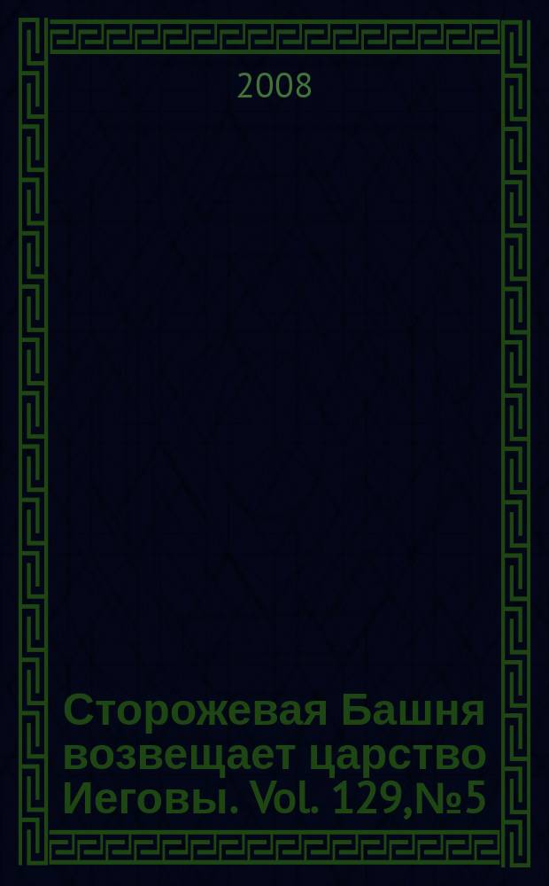 Сторожевая Башня возвещает царство Иеговы. Vol. 129, № 5