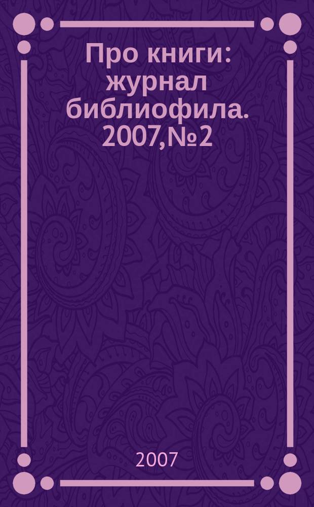 Про книги : журнал библиофила. 2007, № 2