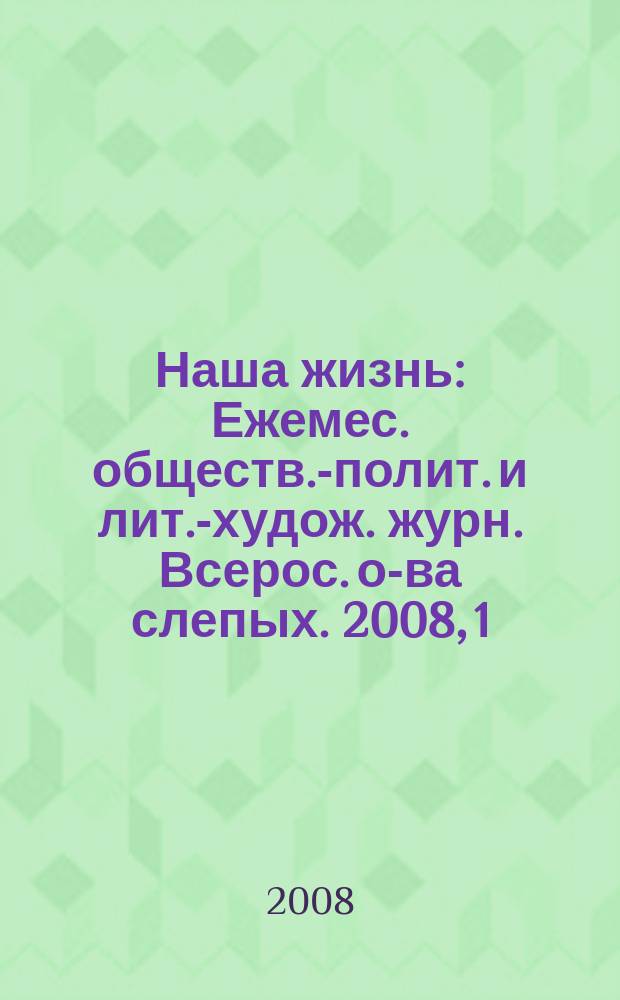 Наша жизнь : Ежемес. обществ.-полит. и лит.-худож. журн. Всерос. о-ва слепых. 2008, 1