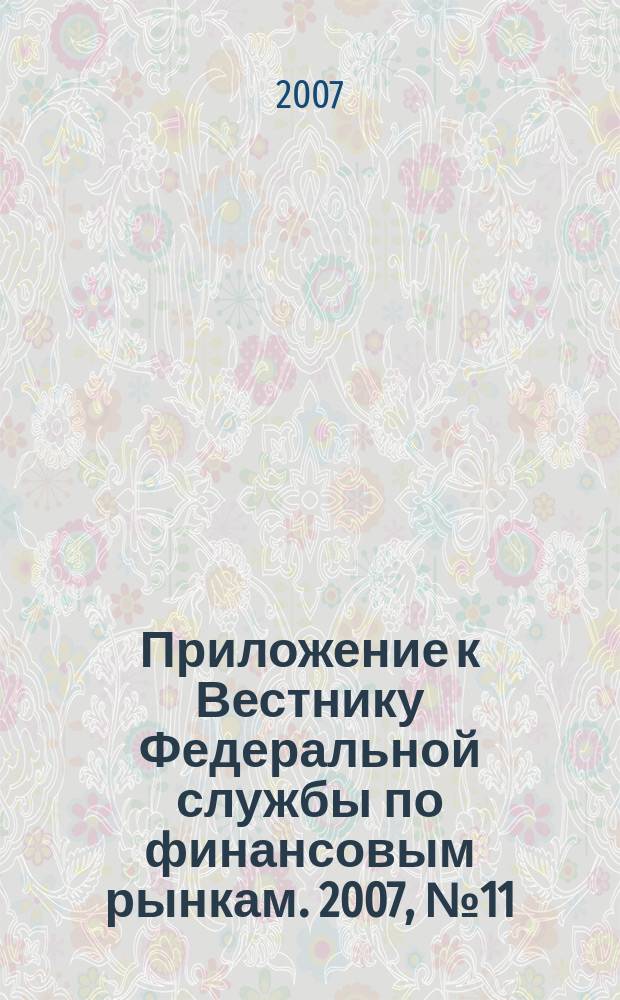 Приложение к Вестнику Федеральной службы по финансовым рынкам. 2007, № 11 (932)