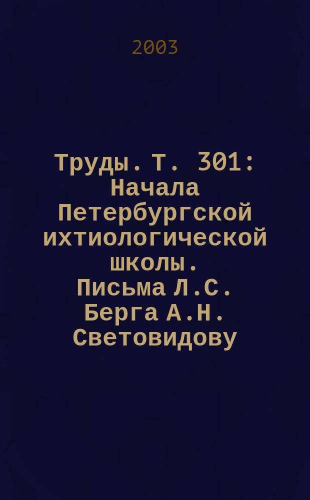 Труды. Т. 301 : Начала Петербургской ихтиологической школы. Письма Л.С. Берга А.Н. Световидову