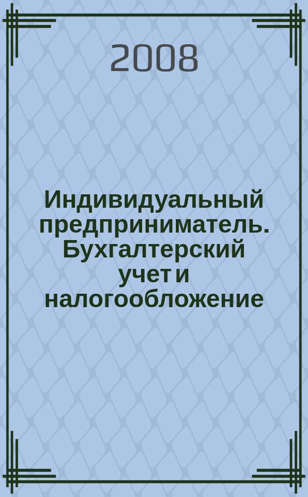 Индивидуальный предприниматель. Бухгалтерский учет и налогообложение : ИП журнал приложение к журналу "Актуальные вопросы бухгалтерского учета и налогообложения". 2008, № 1