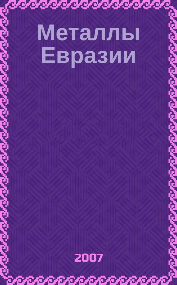 Металлы Евразии : Нац. обозрение: Междунар. журн. науч.-техн. и экон. развития. 2007, № 6 (71)