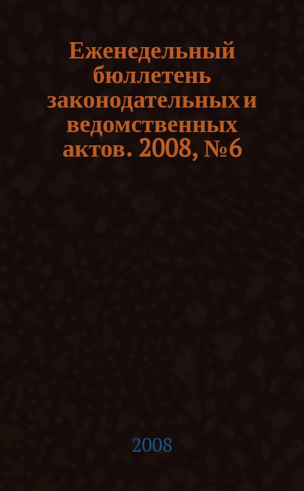 Еженедельный бюллетень законодательных и ведомственных актов. 2008, № 6 (833)