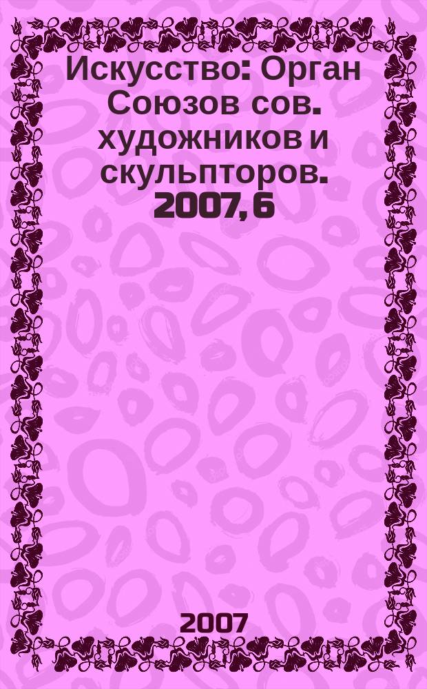 Искусство : Орган Союзов сов. художников и скульпторов. 2007, 6