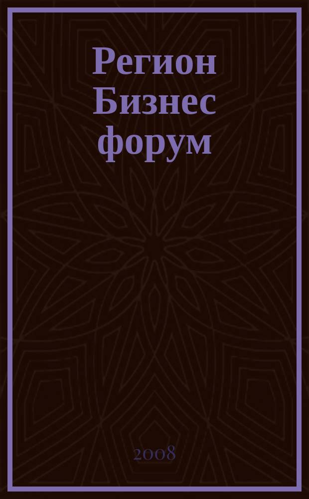Регион Бизнес форум : ежемесячный деловой журнал для малого и среднего бизнеса. 2008, № 2 (4)