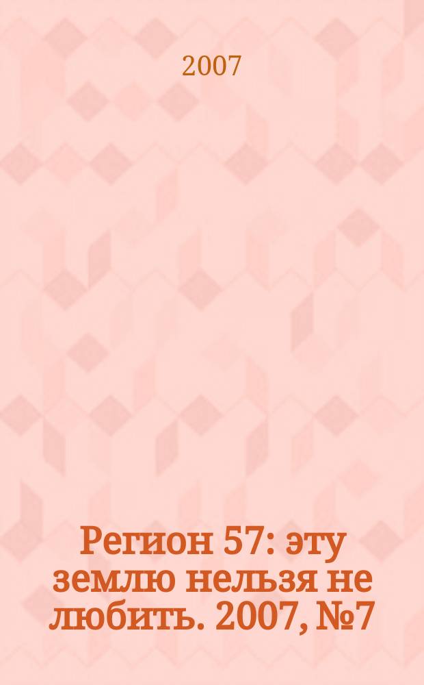 Регион 57 : эту землю нельзя не любить. 2007, № 7
