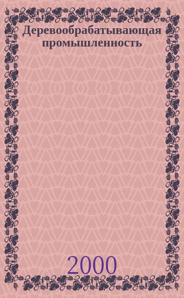 Деревообрабатывающая промышленность : Ежемес. производ.-техн. журн. М-ва бум. и деревообрабатывающей пром. СССР. 2000, №6