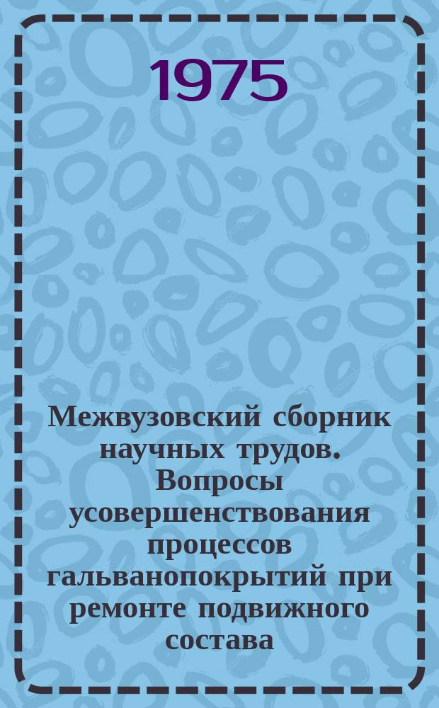 Межвузовский сборник научных трудов. Вопросы усовершенствования процессов гальванопокрытий при ремонте подвижного состава