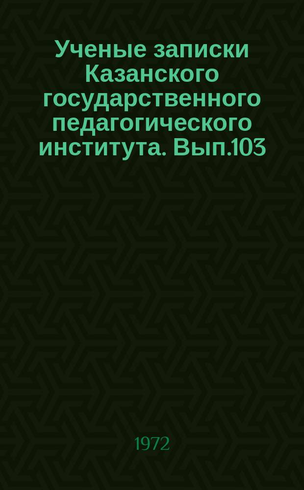 Ученые записки Казанского государственного педагогического института. Вып.103