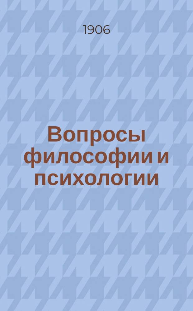 Вопросы философии и психологии : Журнал, основанный проф. Н.Я.Гротом и А.А.Абрикосовым Изд. Моск. психол. о-ва при содействии Петрогр. философского о-ва. Г.17 1906, кн.2(82)