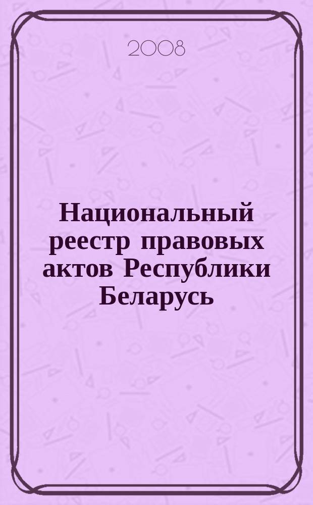 Национальный реестр правовых актов Республики Беларусь : Офиц. изд. 2008, № 67 (1627)