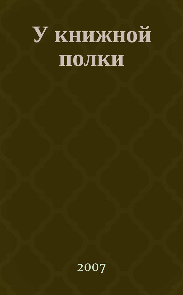 У книжной полки : Ежекв. журн. для б-к фонда "Пушкин. б-ка". 2007, № 1 (13)