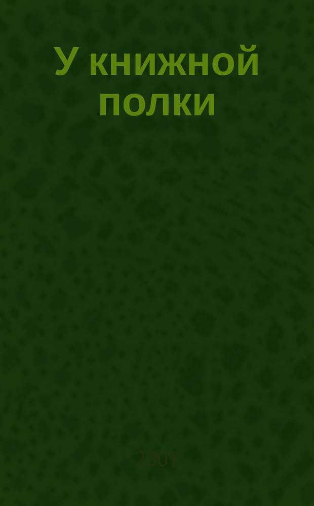 У книжной полки : Ежекв. журн. для б-к фонда "Пушкин. б-ка". 2007, № 2 (14)