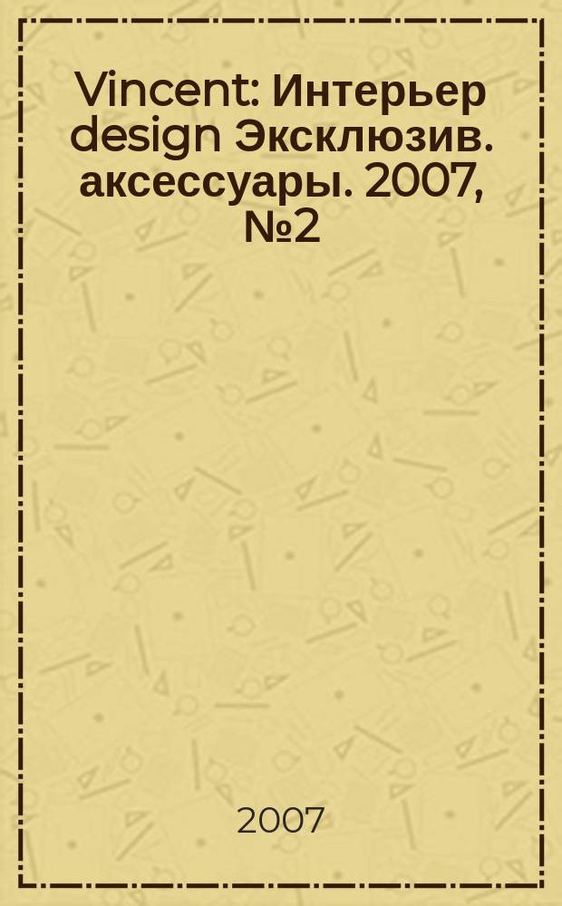 Vincent : Интерьер design Эксклюзив. аксессуары. 2007, № 2 (36)