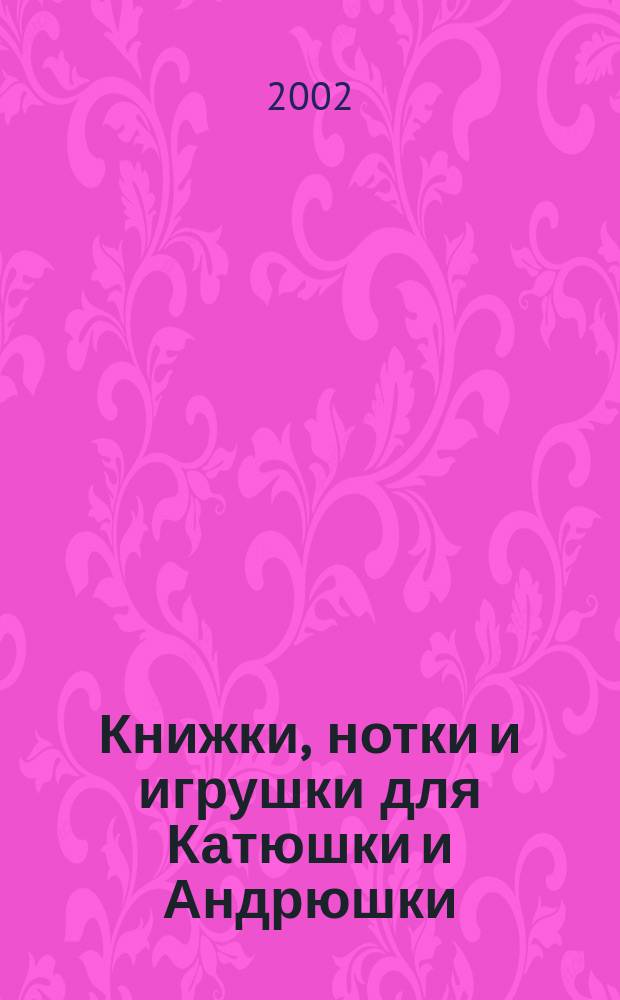 Книжки, нотки и игрушки для Катюшки и Андрюшки : Сценарии, прогр. и конспекты занятий для работников б-к, дошк. учреждений и нач. шк. Альм. Прил. к журн. "Б-ка". 2002, вып. 2