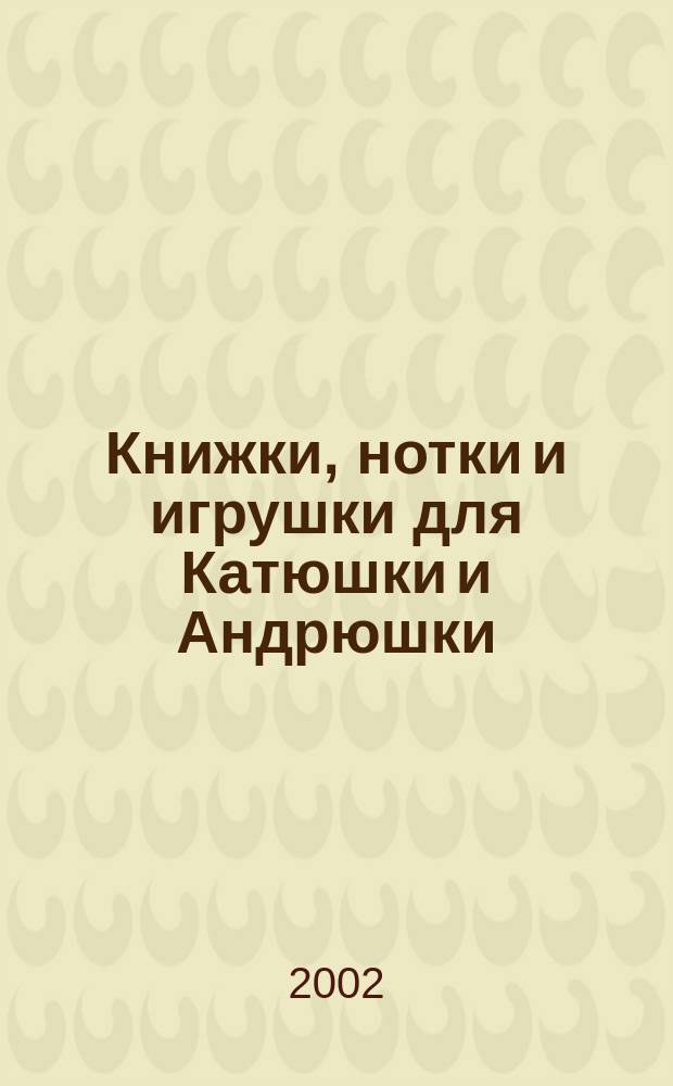 Книжки, нотки и игрушки для Катюшки и Андрюшки : Сценарии, прогр. и конспекты занятий для работников б-к, дошк. учреждений и нач. шк. Альм. Прил. к журн. "Б-ка". 2002, вып. 4