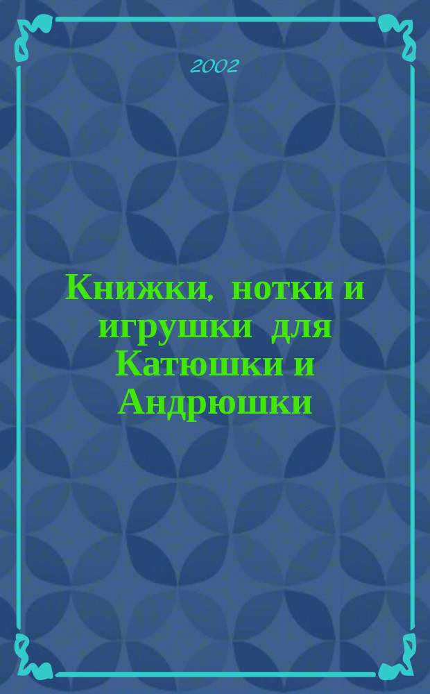 Книжки, нотки и игрушки для Катюшки и Андрюшки : Сценарии, прогр. и конспекты занятий для работников б-к, дошк. учреждений и нач. шк. Альм. Прил. к журн. "Б-ка". 2002, вып. 6