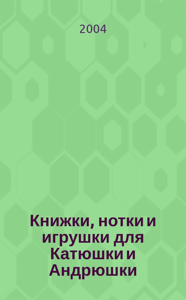 Книжки, нотки и игрушки для Катюшки и Андрюшки : Сценарии, прогр. и конспекты занятий для работников б-к, дошк. учреждений и нач. шк. Альм. Прил. к журн. "Б-ка". 2004, вып. 10